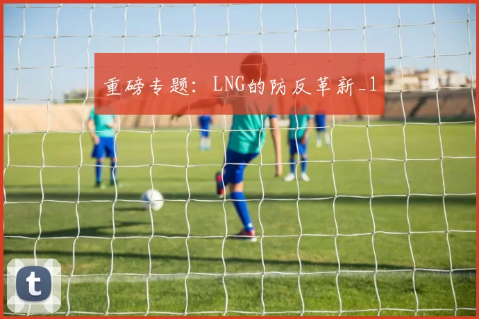 重磅专题：LNG的防反革新_1