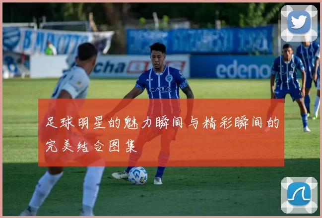 足球明星的魅力瞬间与精彩瞬间的完美结合图集