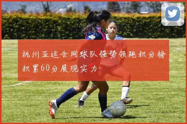 杭州亚运会网球队强势领跑积分榜积累60分展现实力