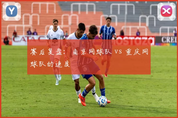 赛后复盘：南京网球队 vs 重庆网球队的速度