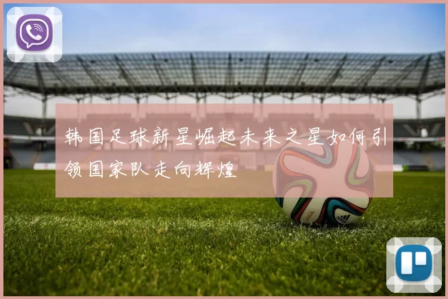 韩国足球新星崛起未来之星如何引领国家队走向辉煌