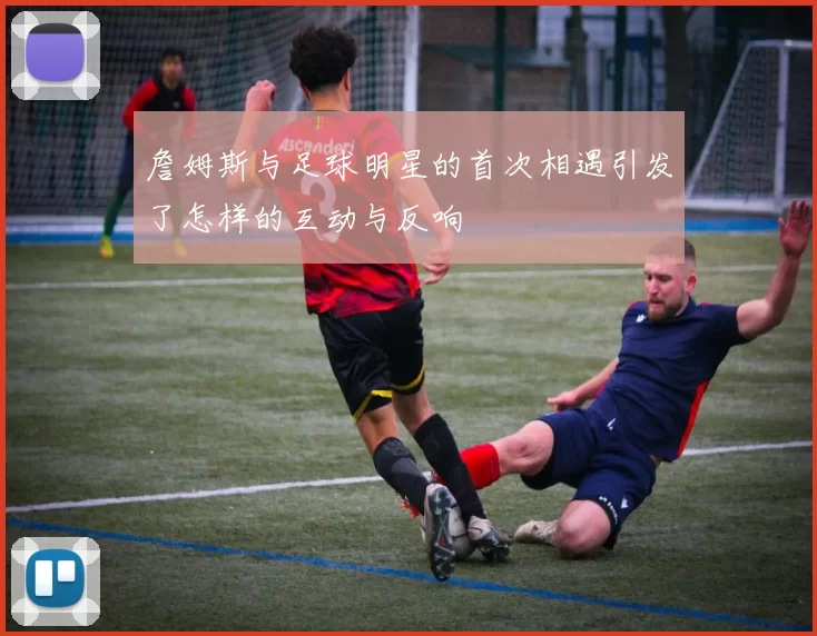 詹姆斯与足球明星的首次相遇引发了怎样的互动与反响