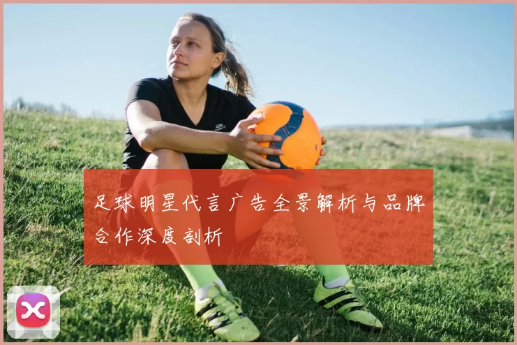 足球明星代言广告全景解析与品牌合作深度剖析