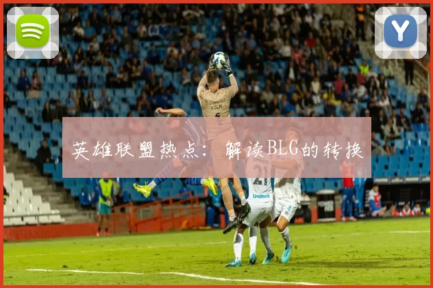 英雄联盟热点：解读BLG的转换