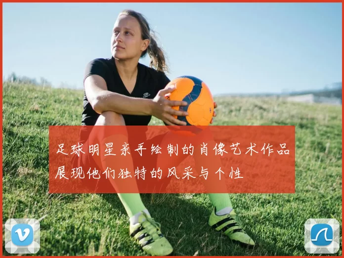 足球明星亲手绘制的肖像艺术作品展现他们独特的风采与个性