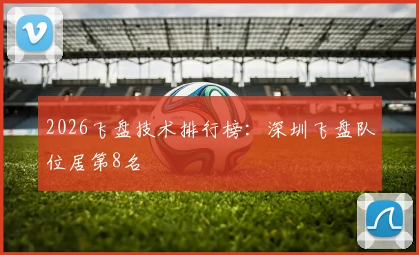 2026飞盘技术排行榜：深圳飞盘队位居第8名