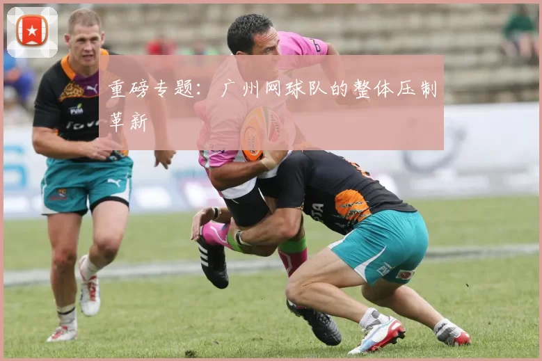 重磅专题：广州网球队的整体压制革新