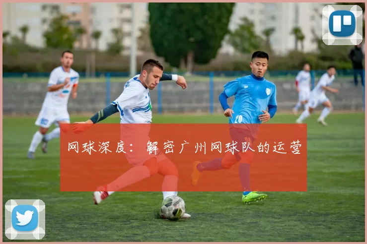 网球深度：解密广州网球队的运营