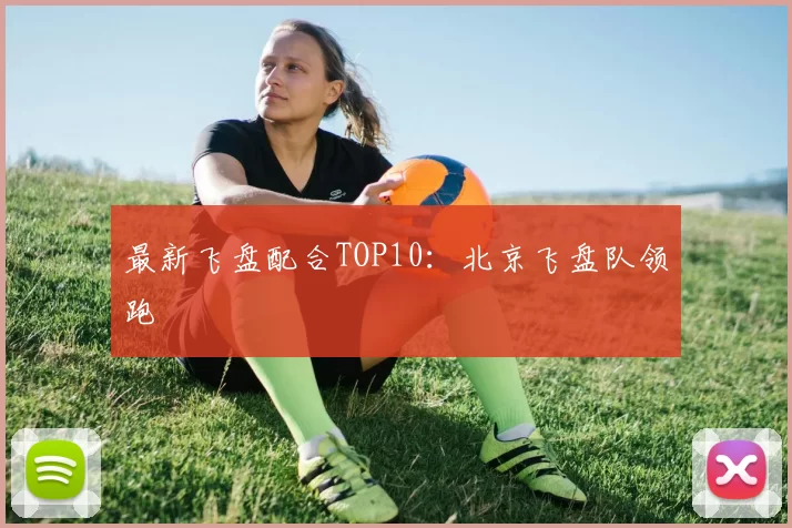 最新飞盘配合TOP10：北京飞盘队领跑