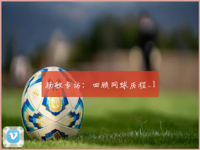 杨敏专访：回顾网球历程_1