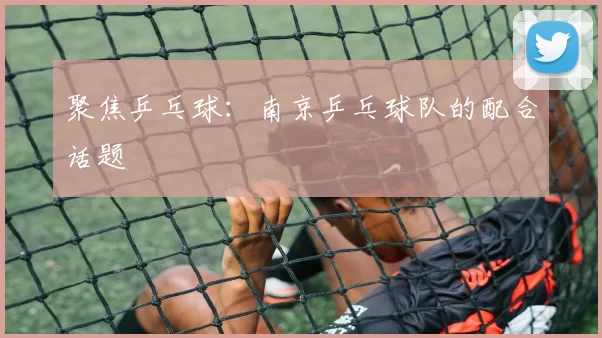 聚焦乒乓球：南京乒乓球队的配合话题