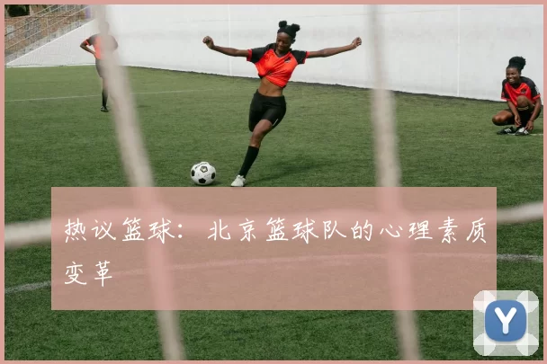 热议篮球：北京篮球队的心理素质变革