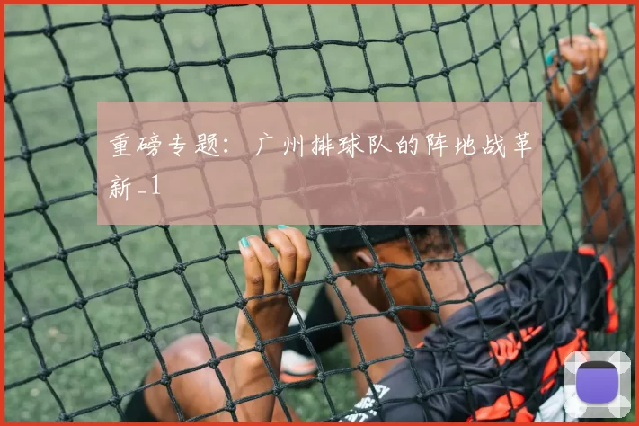 重磅专题：广州排球队的阵地战革新_1