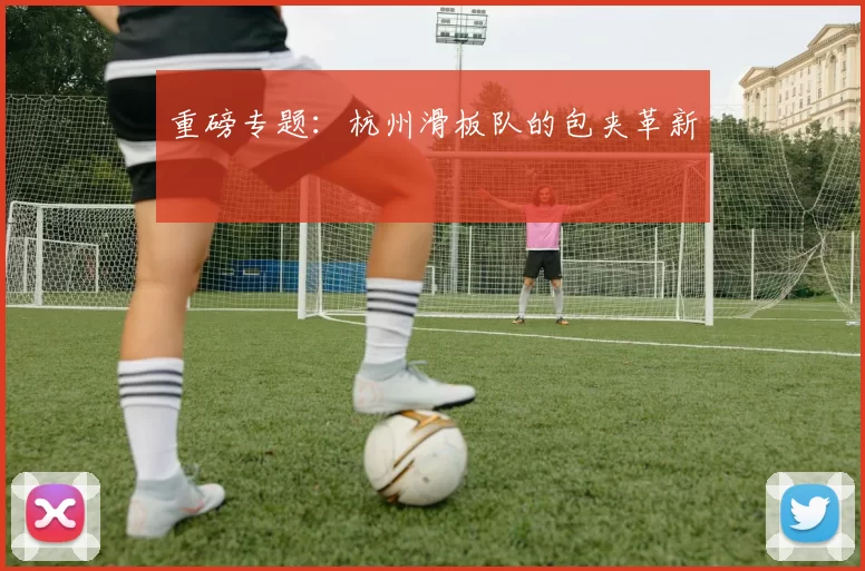 重磅专题：杭州滑板队的包夹革新