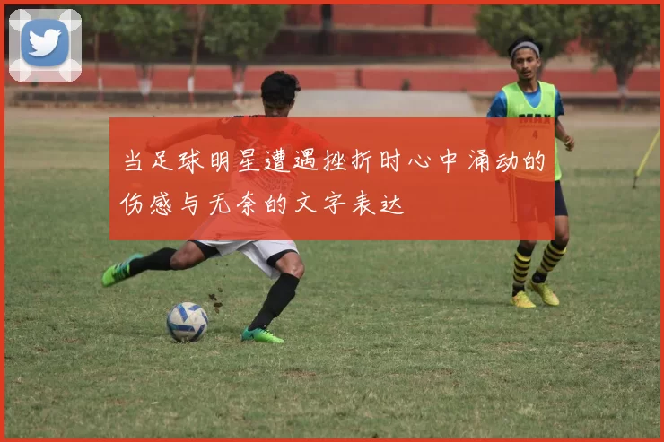 当足球明星遭遇挫折时心中涌动的伤感与无奈的文字表达